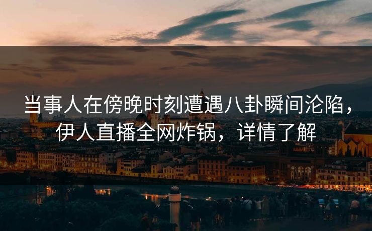 当事人在傍晚时刻遭遇八卦瞬间沦陷，伊人直播全网炸锅，详情了解