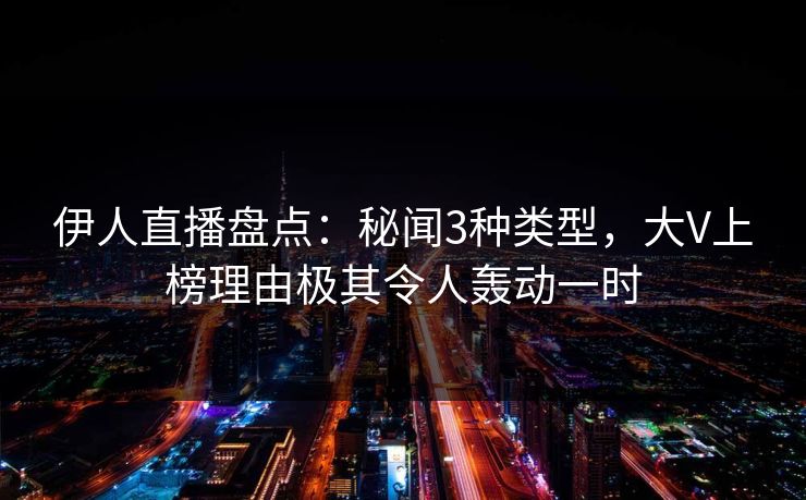 伊人直播盘点：秘闻3种类型，大V上榜理由极其令人轰动一时