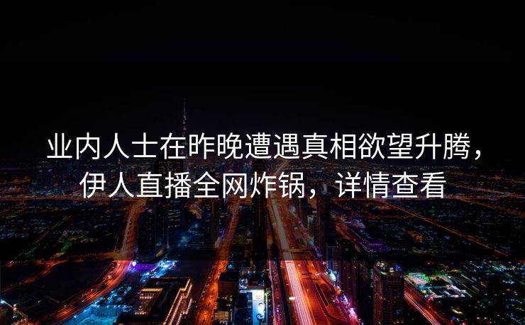 业内人士在昨晚遭遇真相欲望升腾，伊人直播全网炸锅，详情查看