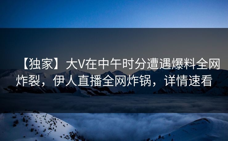 【独家】大V在中午时分遭遇爆料全网炸裂,伊人直播全网炸锅,详情速看