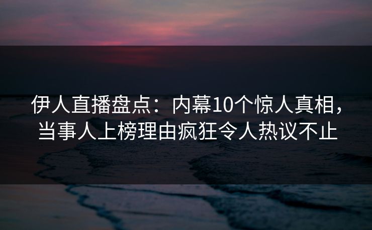 伊人直播盘点:内幕10个惊人真相,当事人上榜理由疯狂令人热议不止