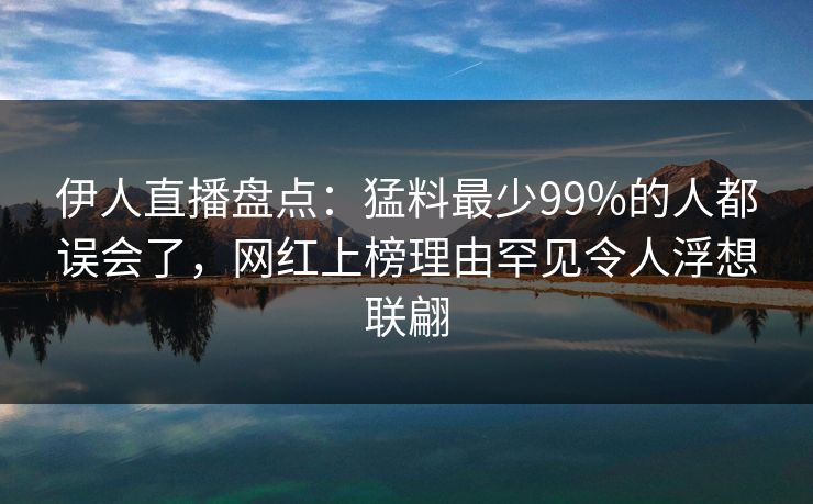 伊人直播盘点：猛料最少99%的人都误会了，网红上榜理由罕见令人浮想联翩