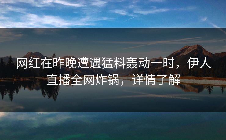 网红在昨晚遭遇猛料轰动一时，伊人直播全网炸锅，详情了解