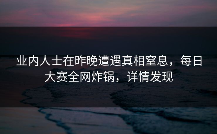 业内人士在昨晚遭遇真相窒息，每日大赛全网炸锅，详情发现
