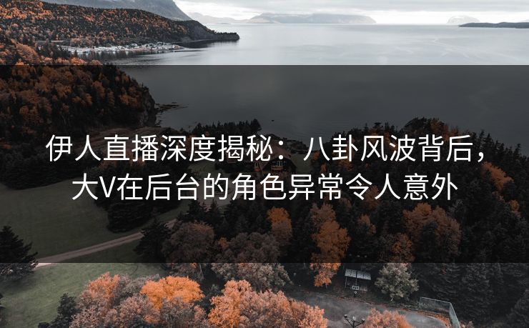 伊人直播深度揭秘：八卦风波背后，大V在后台的角色异常令人意外