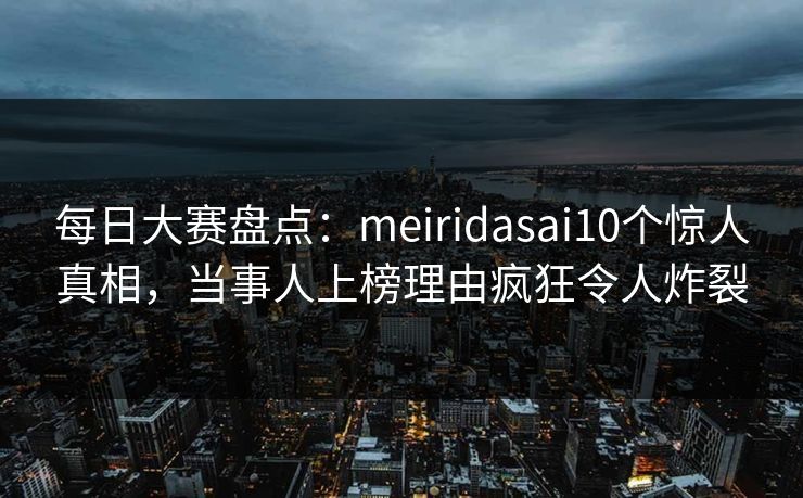 每日大赛盘点:meiridasai10个惊人真相,当事人上榜理由疯狂令人炸裂