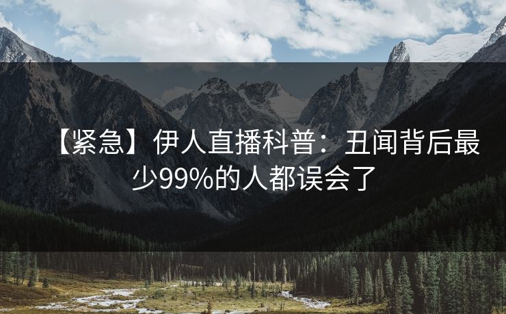 【紧急】伊人直播科普：丑闻背后最少99%的人都误会了