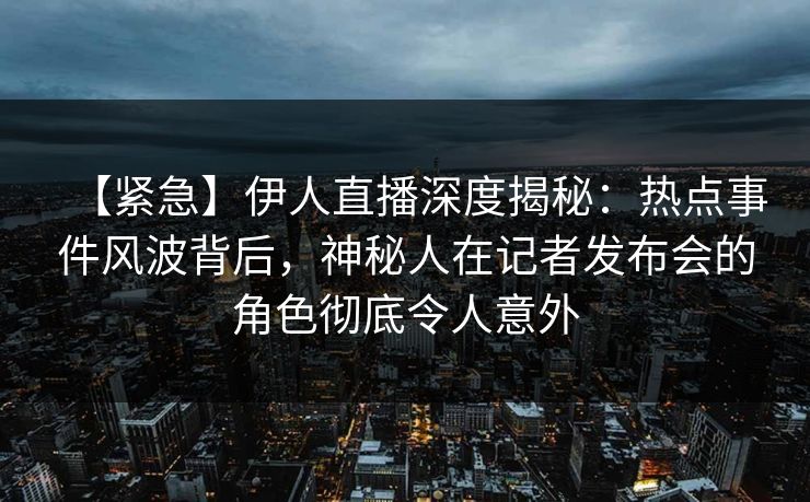 【紧急】伊人直播深度揭秘：热点事件风波背后，神秘人在记者发布会的角色彻底令人意外