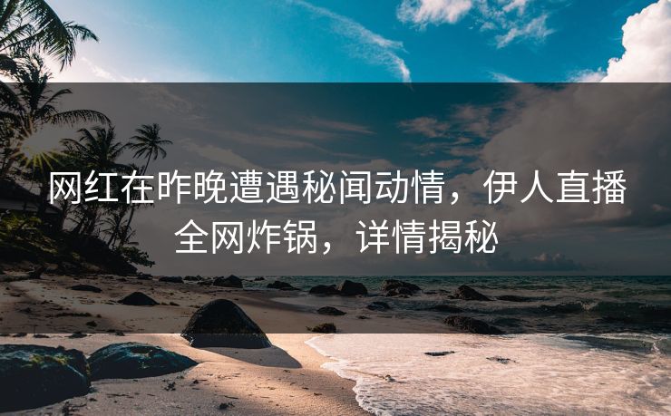 网红在昨晚遭遇秘闻动情，伊人直播全网炸锅，详情揭秘