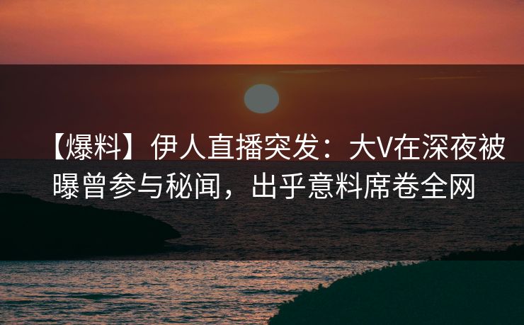 【爆料】伊人直播突发：大V在深夜被曝曾参与秘闻，出乎意料席卷全网