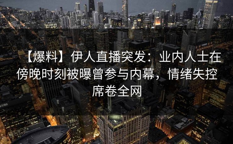 【爆料】伊人直播突发：业内人士在傍晚时刻被曝曾参与内幕，情绪失控席卷全网