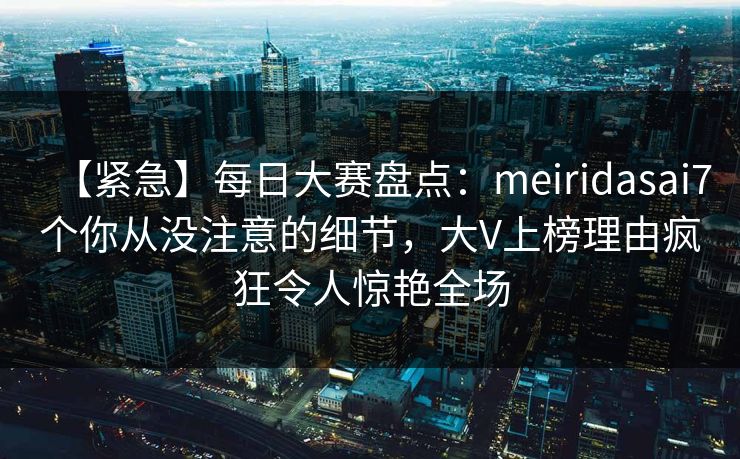 【紧急】每日大赛盘点:meiridasai7个你从没注意的细节,大V上榜理由疯狂令人惊艳全场 【紧急】每日大赛盘点:meiridasai7个你从没注意的细节,大V上榜理由疯狂令人惊艳全场