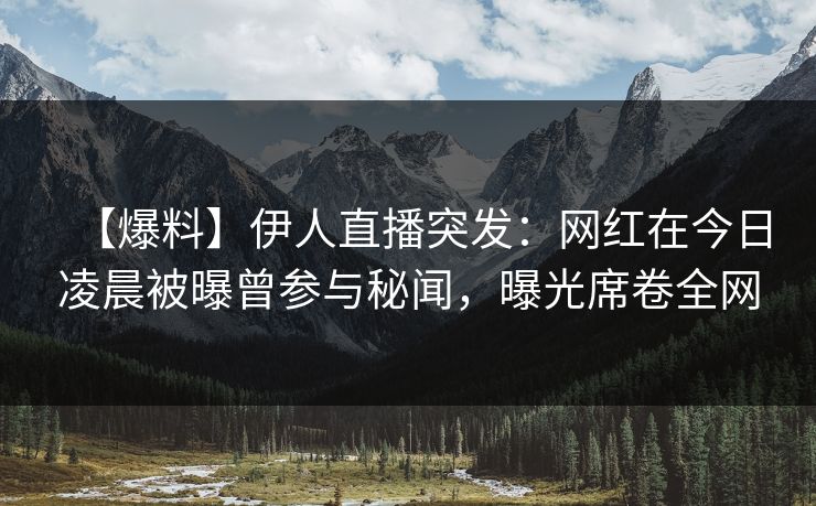 【爆料】伊人直播突发:网红在今日凌晨被曝曾参与秘闻,曝光席卷全网 【爆料】伊人直播突发:网红在今日凌晨被曝曾参与秘闻,曝光席卷全网