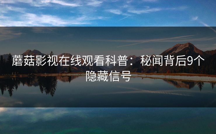 蘑菇影视在线观看科普:秘闻背后9个隐藏信号 蘑菇影视在线观看科普:秘闻背后9个隐藏信号