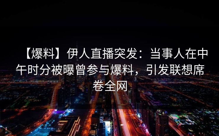 【爆料】伊人直播突发:当事人在中午时分被曝曾参与爆料,引发联想席卷全网