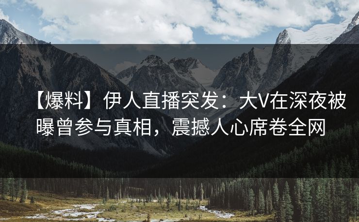 【爆料】伊人直播突发:大V在深夜被曝曾参与真相,震撼人心席卷全网