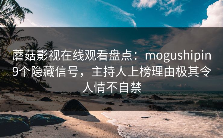 蘑菇影视在线观看盘点:mogushipin9个隐藏信号,主持人上榜理由极其令人情不自禁 蘑菇影视在线观看盘点:mogushipin9个隐藏信号,主持人上榜理由极其令人情不自禁