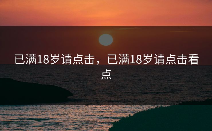 已满18岁请点击，已满18岁请点击看点