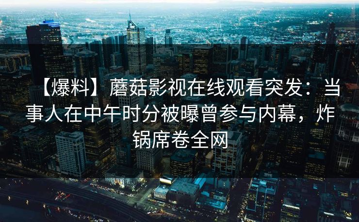 【爆料】蘑菇影视在线观看突发：当事人在中午时分被曝曾参与内幕，炸锅席卷全网