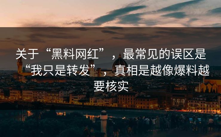 关于“黑料网红”，最常见的误区是“我只是转发”，真相是越像爆料越要核实