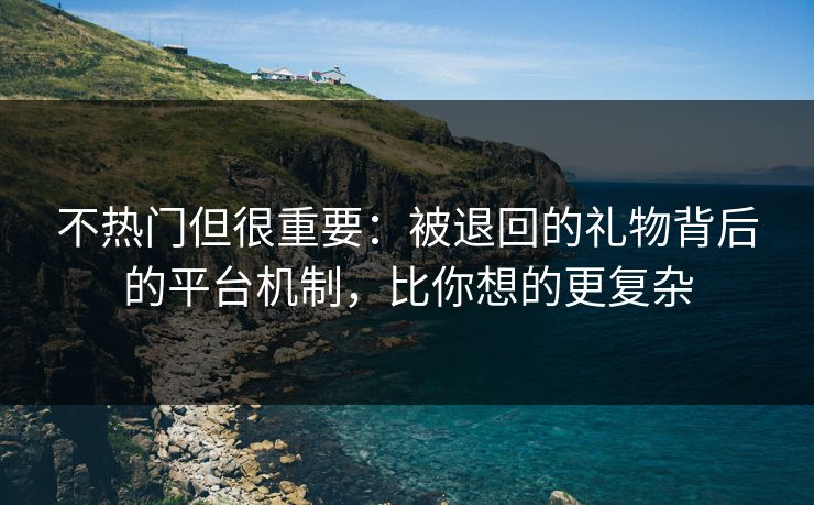 不热门但很重要：被退回的礼物背后的平台机制，比你想的更复杂