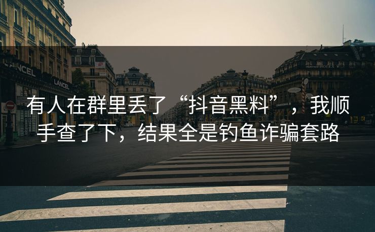 有人在群里丢了“抖音黑料”，我顺手查了下，结果全是钓鱼诈骗套路