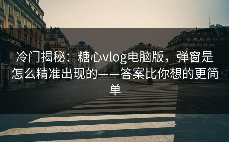 冷门揭秘：糖心vlog电脑版，弹窗是怎么精准出现的——答案比你想的更简单