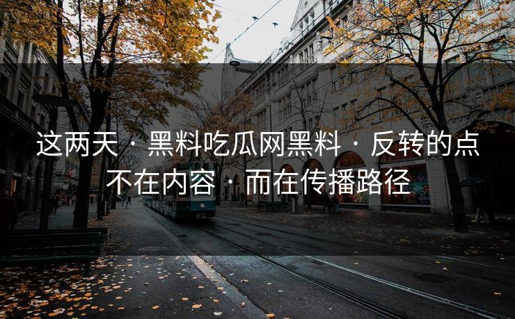 这两天 · 黑料吃瓜网黑料 · 反转的点不在内容 · 而在传播路径