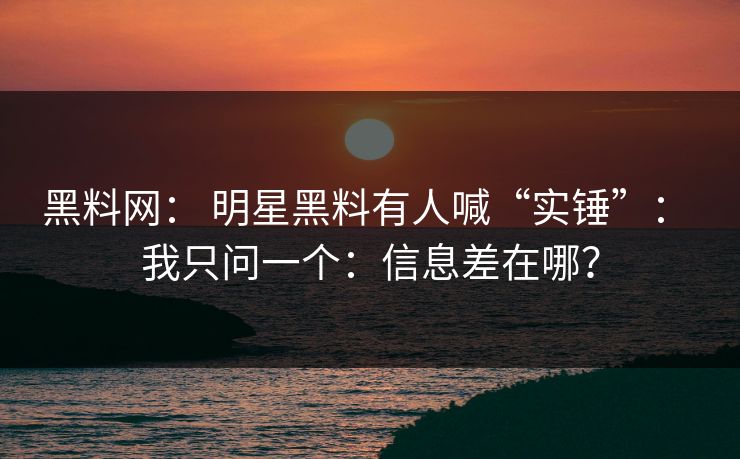 黑料网： 明星黑料有人喊“实锤”： 我只问一个：信息差在哪？