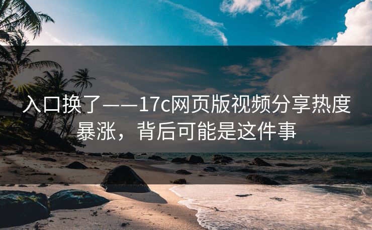 入口换了——17c网页版视频分享热度暴涨，背后可能是这件事
