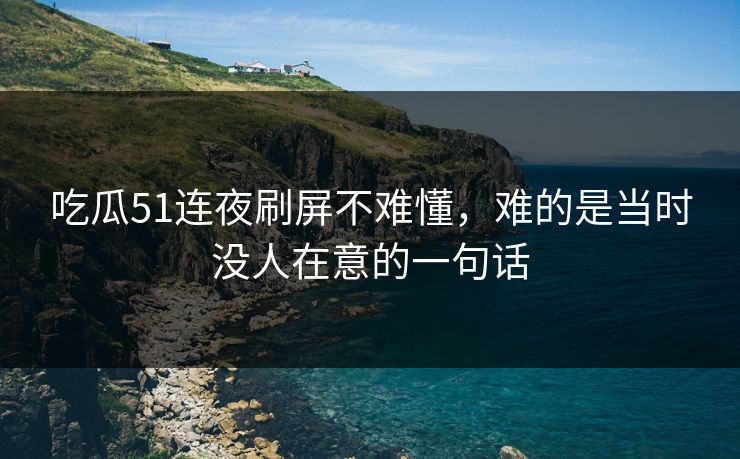 吃瓜51连夜刷屏不难懂，难的是当时没人在意的一句话