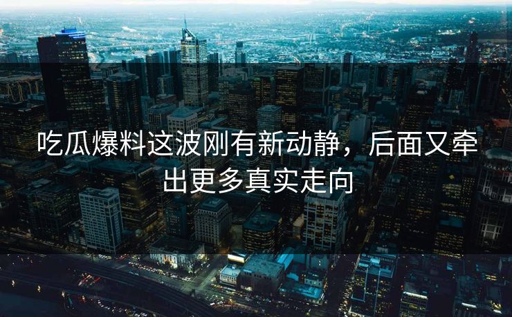 吃瓜爆料这波刚有新动静，后面又牵出更多真实走向