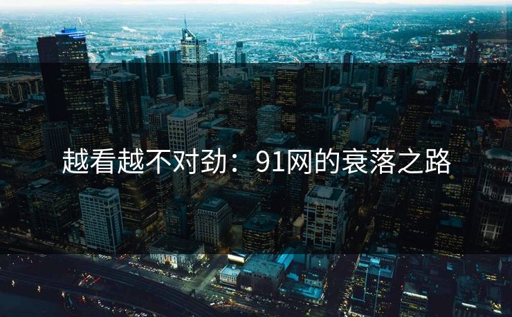 越看越不对劲：91网的衰落之路