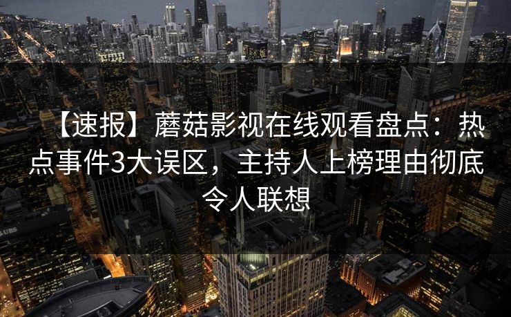 【速报】蘑菇影视在线观看盘点：热点事件3大误区，主持人上榜理由彻底令人联想