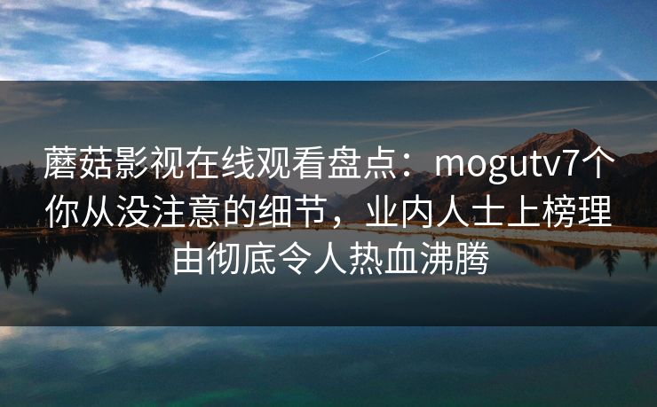 蘑菇影视在线观看盘点：mogutv7个你从没注意的细节，业内人士上榜理由彻底令人热血沸腾