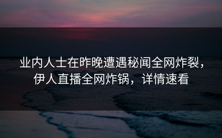 业内人士在昨晚遭遇秘闻全网炸裂，伊人直播全网炸锅，详情速看