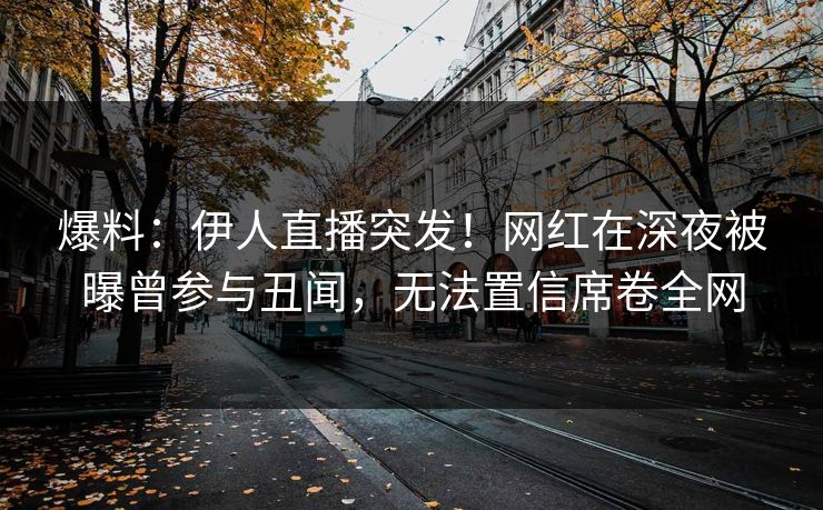 爆料：伊人直播突发！网红在深夜被曝曾参与丑闻，无法置信席卷全网