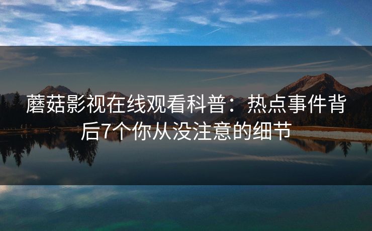 蘑菇影视在线观看科普：热点事件背后7个你从没注意的细节