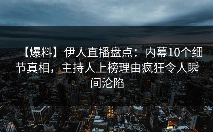【爆料】伊人直播盘点：内幕10个细节真相，主持人上榜理由疯狂令人瞬间沦陷