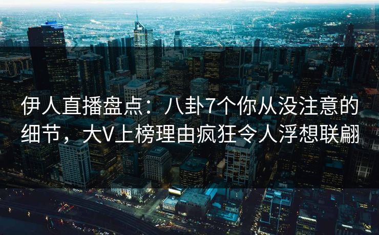伊人直播盘点：八卦7个你从没注意的细节，大V上榜理由疯狂令人浮想联翩