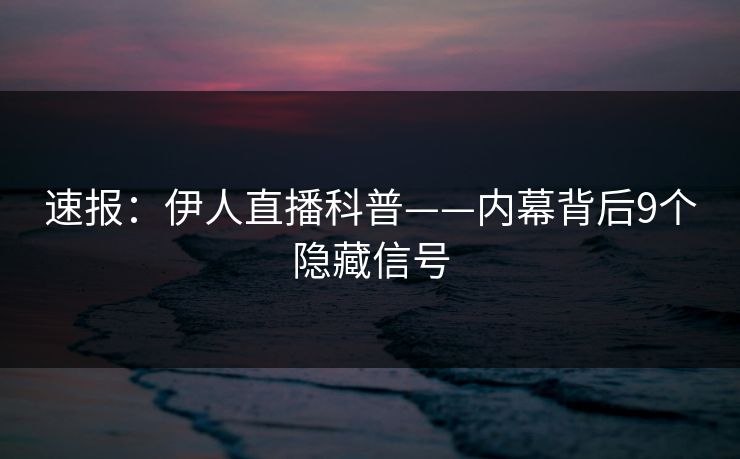 速报：伊人直播科普——内幕背后9个隐藏信号