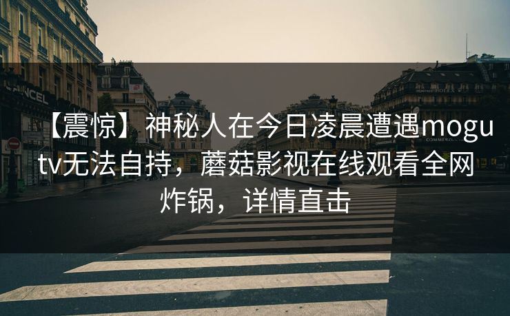 【震惊】神秘人在今日凌晨遭遇mogutv无法自持，蘑菇影视在线观看全网炸锅，详情直击