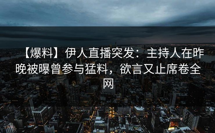 【爆料】伊人直播突发：主持人在昨晚被曝曾参与猛料，欲言又止席卷全网