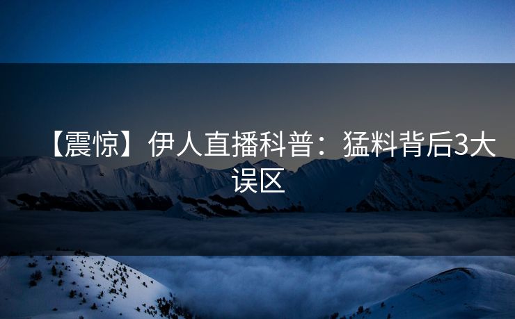 【震惊】伊人直播科普：猛料背后3大误区