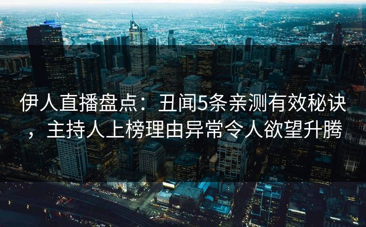 伊人直播盘点：丑闻5条亲测有效秘诀，主持人上榜理由异常令人欲望升腾