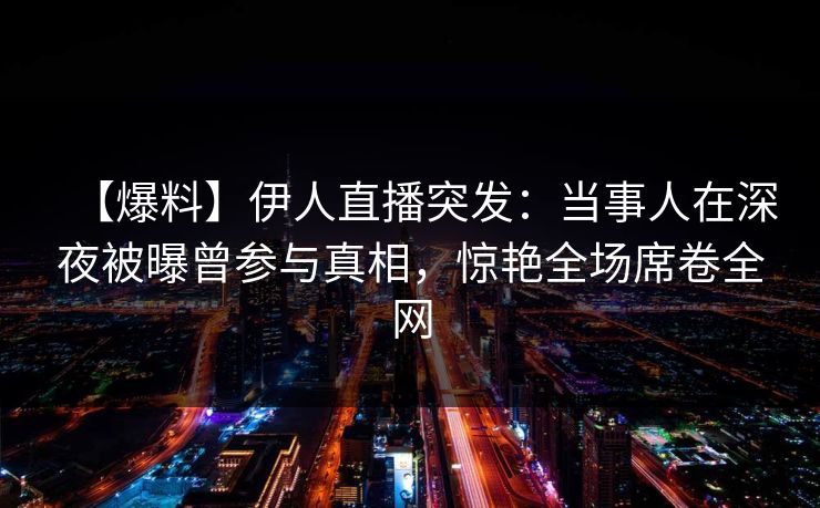 【爆料】伊人直播突发：当事人在深夜被曝曾参与真相，惊艳全场席卷全网