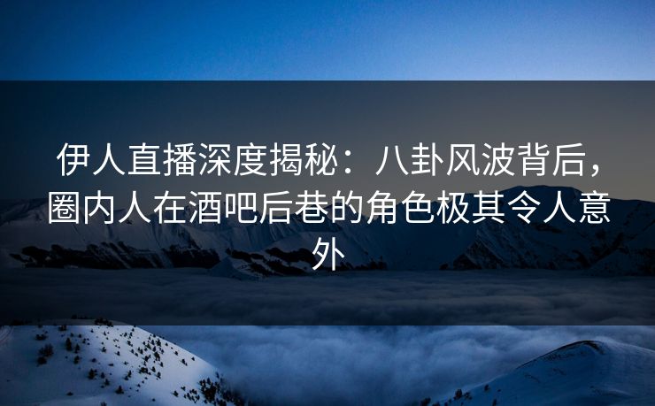 伊人直播深度揭秘：八卦风波背后，圈内人在酒吧后巷的角色极其令人意外