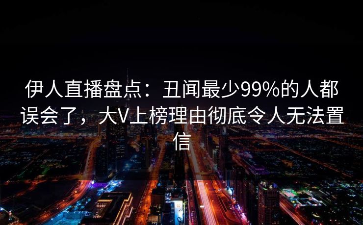 伊人直播盘点：丑闻最少99%的人都误会了，大V上榜理由彻底令人无法置信