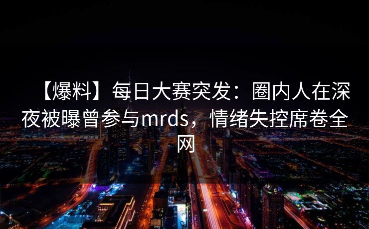【爆料】每日大赛突发：圈内人在深夜被曝曾参与mrds，情绪失控席卷全网