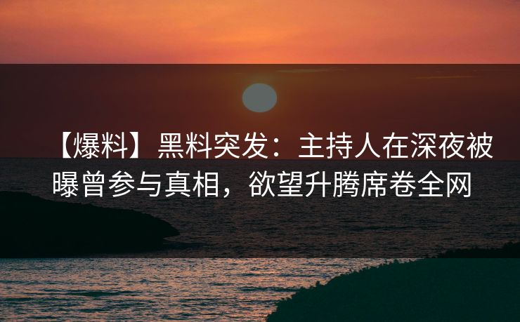 【爆料】黑料突发：主持人在深夜被曝曾参与真相，欲望升腾席卷全网